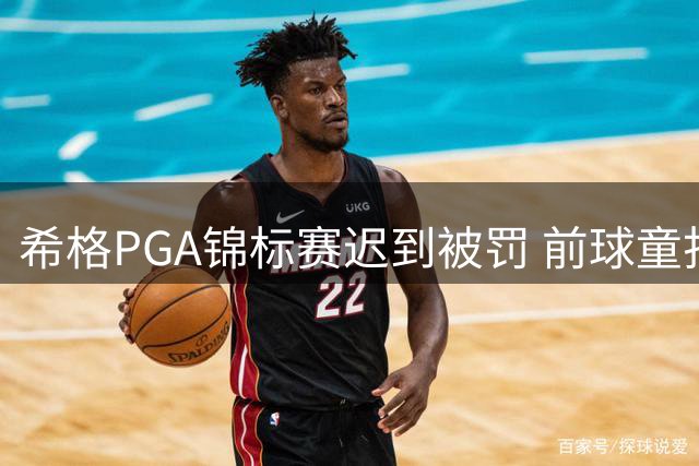 希格PGA锦标赛迟到被罚 前球童打破沉默承担责任